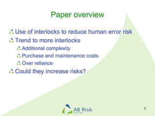 Paper overview
Use of interlocks to reduce human error risk
Trend to more interlocks
Additional complexity
Purchase and maintenance costs
Over reliance
Could they increase risks?
3
 