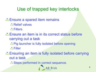 Use of trapped key interlocks
Ensure a spared item remains
Relief valves
Filters
Ensure an item is in its correct status b...