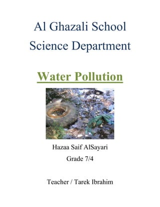 Al Ghazali School
Science Department

 Water Pollution




    Hazaa Saif AlSayari
         Grade 7/4


   Teacher / Tarek Ibrahim
 