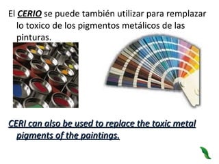 El  CERIO  se puede también utilizar para remplazar lo toxico de los pigmentos metálicos de las pinturas.  CERI can also be used to replace the toxic metal pigments of the paintings. 