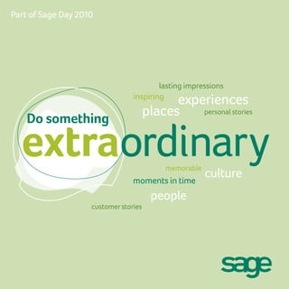 Part of Sage Day 2010




                                         lasting impressions
                                 inspiring
                                             experiences
                                       places    personal stories
    Do something

  extraordinary                             memorable
                                                        culture
                                 moments in time
                                        people
                    customer stories
 