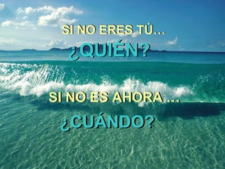 SI NO ERES TÚ… SI NO ERES TÚ… ¿QUIÉN? ¿QUIÉN? SI NO ES AHORA … SI NO ES AHORA … ¿CUÁNDO? ¿CUÁNDO? 