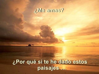 ¿Por qué si te he dado estos paisajes … ¿Por qué si te he dado estos paisajes … ¿Me amas? ¿Me amas? 