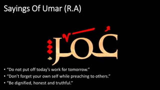 Sayings Of Umar (R.A)
• “Do not put off today’s work for tomorrow.”
• “Don’t forget your own self while preaching to others.”
• “Be dignified, honest and truthful.”
 