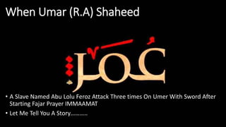 When Umar (R.A) Shaheed
• A Slave Named Abu Lolu Feroz Attack Three times On Umer With Sword After
Starting Fajar Prayer IMMAAMAT
• Let Me Tell You A Story………..
 