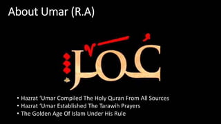 About Umar (R.A)
• Hazrat ‘Umar Compiled The Holy Quran From All Sources
• Hazrat ‘Umar Established The Tarawih Prayers
• The Golden Age Of Islam Under His Rule
 