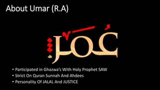 About Umar (R.A)
• Participated in Ghazwa’s With Holy Prophet SAW
• Strict On Quran Sunnah And Ahdees
• Personality Of JALAL And JUSTICE
 