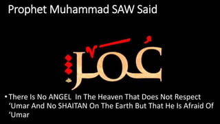 Prophet Muhammad SAW Said
• There Is No ANGEL In The Heaven That Does Not Respect
‘Umar And No SHAITAN On The Earth But That He Is Afraid Of
‘Umar
 