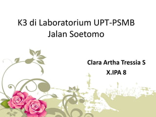 K3 di Laboratorium UPT-PSMB
Jalan Soetomo
Clara Artha Tressia S
X.IPA 8
 