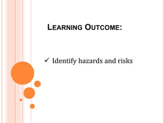 LEARNING OUTCOME:
 Identify hazards and risks
 