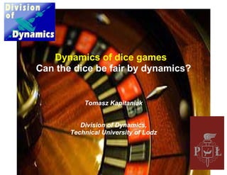 Dynamics of dice gamess
Can the dice be fair by dynamics?


           Tomasz Kapitaniak


          Division of Dynamics,
       Technical University of Lodz
 
