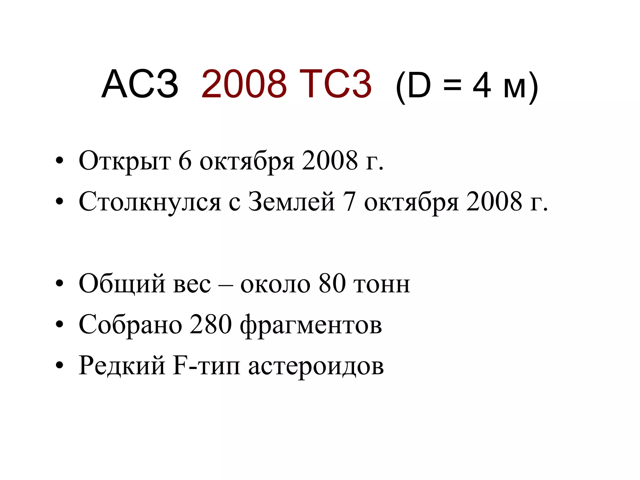 АСЗ 2008 ТС3 (D = 4 м)
• Открыт 6 октября 2008 г.
• Столкнулся с Землей 7 октября 2008 г.
• Общий вес – около 80 тонн
• Собрано 280 фрагментов
• Редкий F-тип астероидов
 