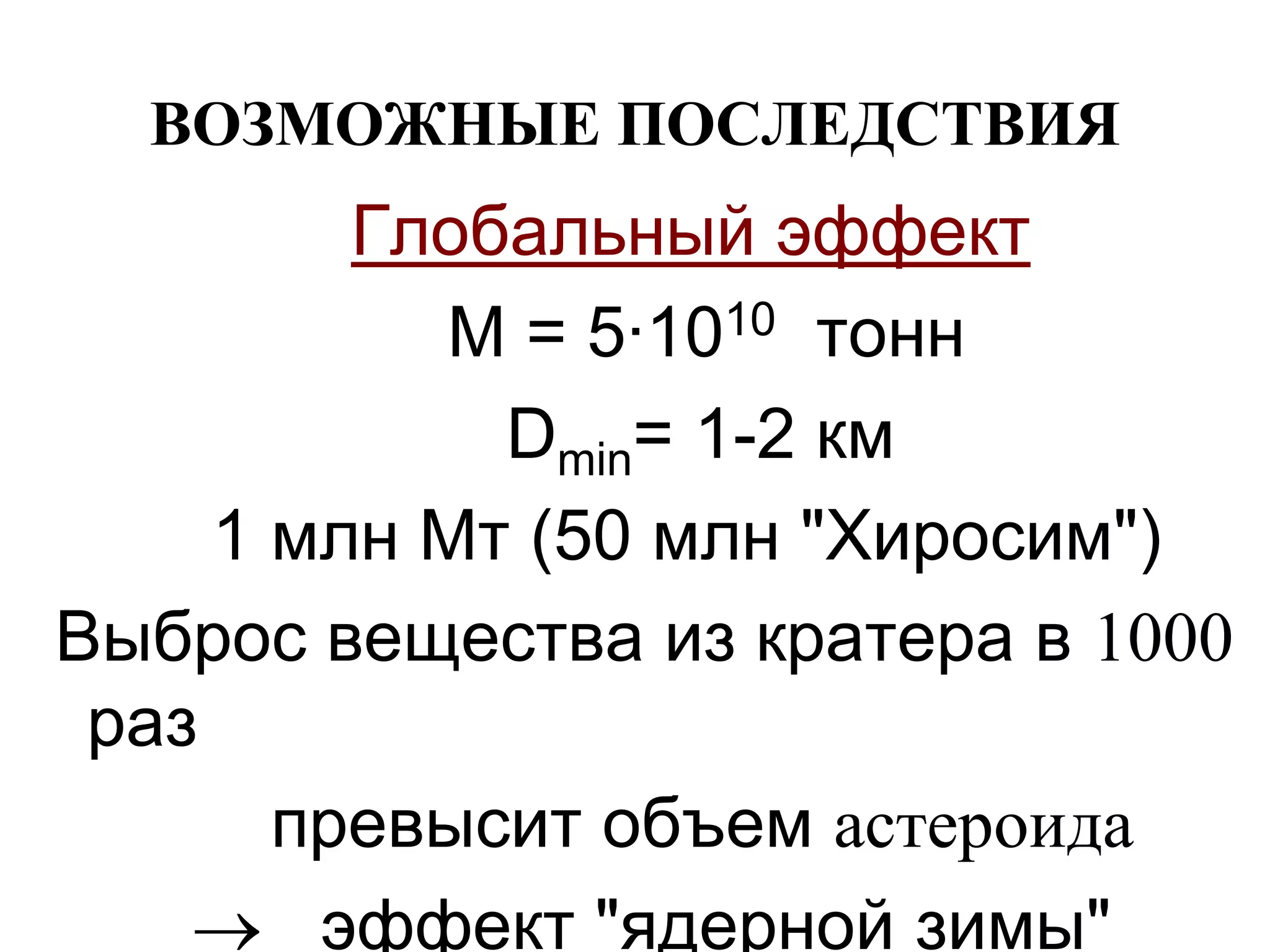 ВОЗМОЖНЫЕ ПОСЛЕДСТВИЯ
Глобальный эффект
М = 5·1010 тонн
Dmin= 1-2 км
1 млн Мт (50 млн "Хиросим")
Выброс вещества из кратера в 1000
раз
превысит объем астероида
 эффект "ядерной зимы"
 