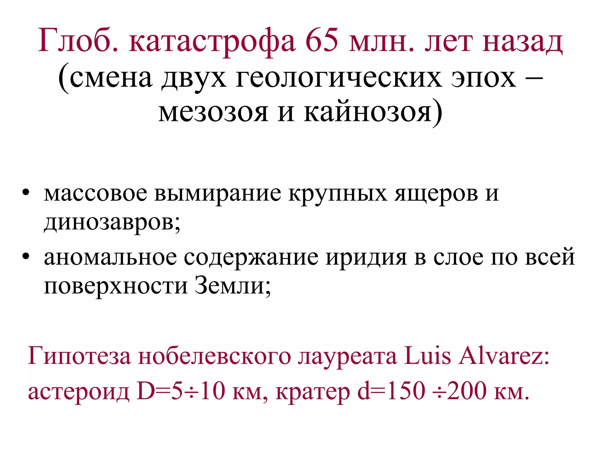 Глоб. катастрофа 65 млн. лет назад
(смена двух геологических эпох 
мезозоя и кайнозоя)
• массовое вымирание крупных ящеров и
динозавров;
• аномальное содержание иридия в слое по всей
поверхности Земли;
Гипотеза нобелевского лауреата Luis Alvarez:
астероид D=510 км, кратер d=150 200 км.
 