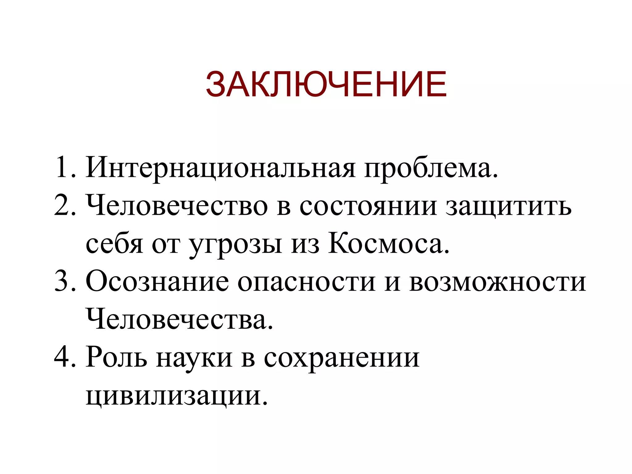 ЗАКЛЮЧЕНИЕ
1. Интернациональная проблема.
2. Человечество в состоянии защитить
себя от угрозы из Космоса.
3. Осознание опасности и возможности
Человечества.
4. Роль науки в сохранении
цивилизации.
 
