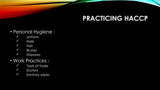 PRACTICING HACCP
• Personal Hygiene :
 Uniform
 Nails
 Hair
 Bruises
 Diseases
• Work Practices :
 Tools of trade
 Dusters
 Sanitary wipes
 