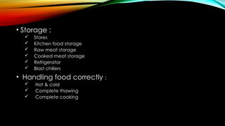 • Storage :
 Stores
 Kitchen food storage
 Raw meat storage
 Cooked meat storage
 Refrigerator
 Blast chillers
• Handling food correctly :
 Hot & cold
 Complete thawing
 Complete cooking
 