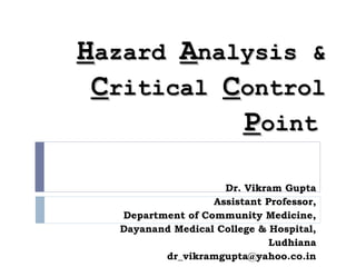 HHazardazard AAnalysis &nalysis &
CCriticalritical CControlontrol
PPointoint
Dr. Vikram Gupta
Assistant Professor,
Department of Community Medicine,
Dayanand Medical College & Hospital,
Ludhiana
dr_vikramgupta@yahoo.co.in
 