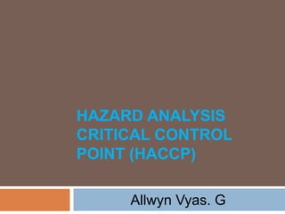 HAZARD ANALYSIS
CRITICAL CONTROL
POINT (HACCP)
Allwyn Vyas. G
 