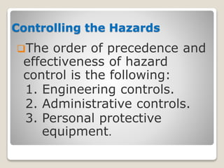 Controlling the Hazards
The order of precedence and
effectiveness of hazard
control is the following:
1. Engineering controls.
2. Administrative controls.
3. Personal protective
equipment.
 