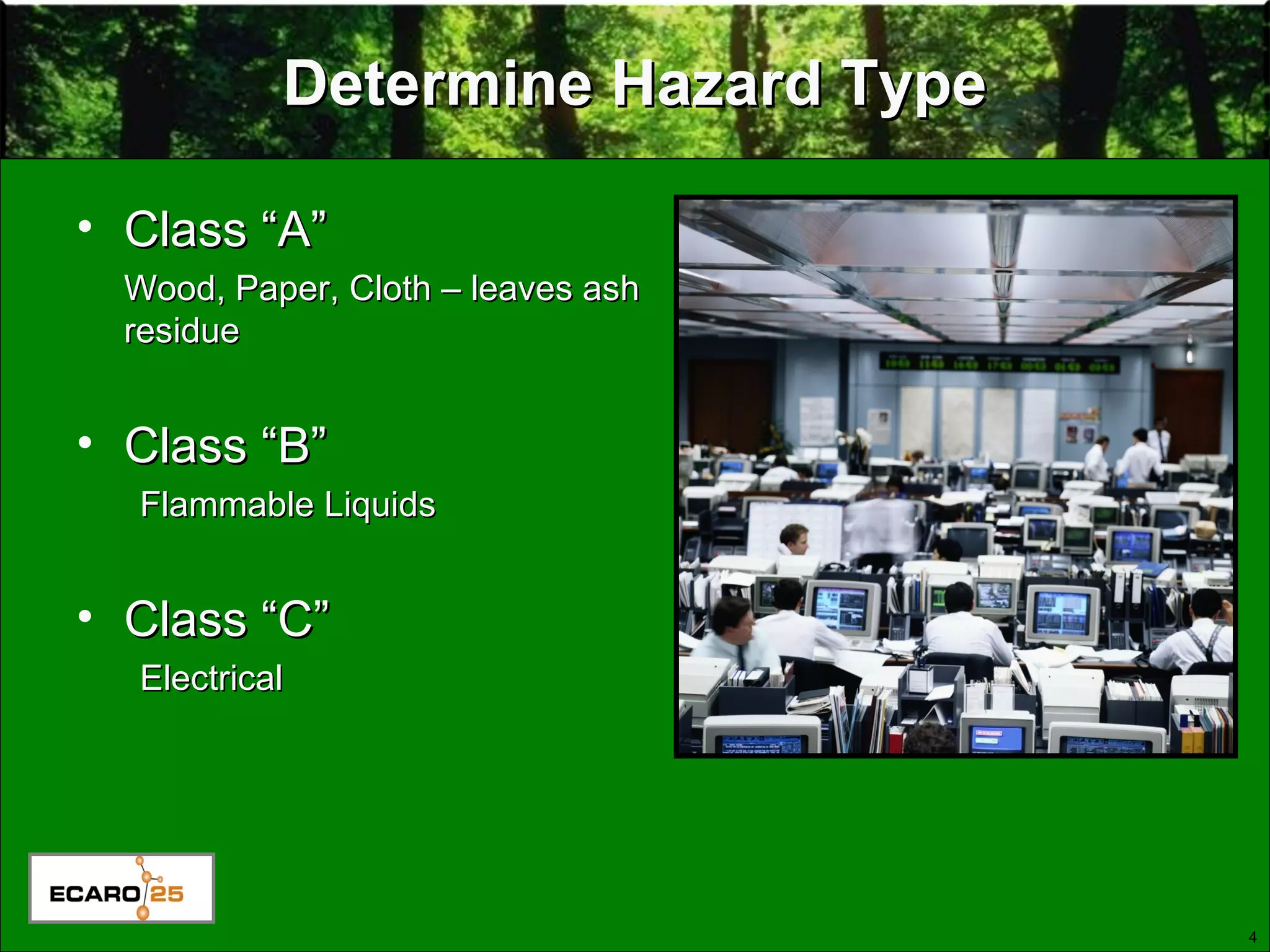 4
Determine Hazard TypeDetermine Hazard Type
• Class “A”Class “A”
Wood, Paper, Cloth – leaves ashWood, Paper, Cloth – leaves ash
residueresidue
• Class “B”Class “B”
Flammable LiquidsFlammable Liquids
• Class “C”Class “C”
ElectricalElectrical
