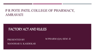P R POTE PATIL COLLEGE OF PHARMACY,
AMRAVATI
PRESENTED BY
MANOHAR S. KASDEKAR
FACTORY ACT AND RULES
M PHARM (QA) SEM -II
 