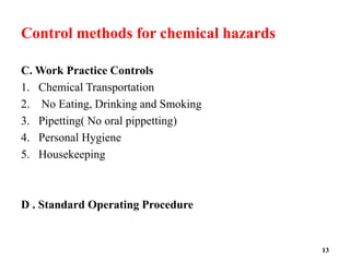 Control methods for chemical hazards
C. Work Practice Controls
1. Chemical Transportation
2. No Eating, Drinking and Smoking
3. Pipetting( No oral pippetting)
4. Personal Hygiene
5. Housekeeping
D . Standard Operating Procedure
13
 