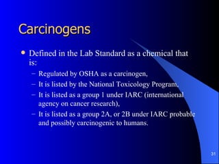 Carcinogens
   Defined in the Lab Standard as a chemical that
    is:
    – Regulated by OSHA as a carcinogen,
    – It i...