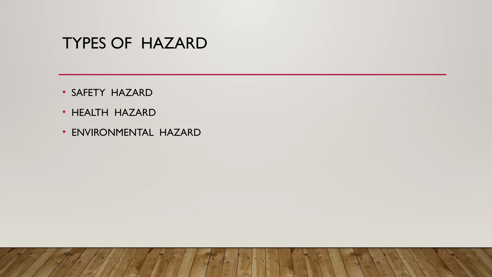 TYPES OF HAZARD
• SAFETY HAZARD
• HEALTH HAZARD
• ENVIRONMENTAL HAZARD
 
