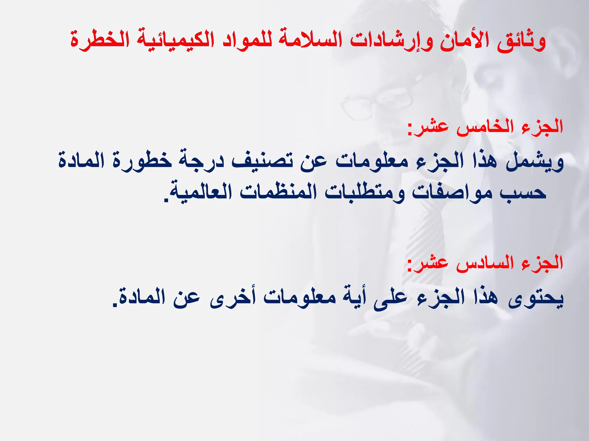 ‫وثائق‬
‫الخطرة‬ ‫الكيميائية‬ ‫للمواد‬ ‫السالمة‬ ‫وإرشادات‬ ‫األمان‬
‫عشر‬ ‫الخامس‬ ‫الجزء‬
:
‫المادة‬ ‫خطورة‬ ‫درجة‬ ‫تصنيف‬ ‫عن‬ ‫معلومات‬ ‫الجزء‬ ‫هذا‬ ‫ويشمل‬
‫العالمية‬ ‫المنظمات‬ ‫ومتطلبات‬ ‫مواصفات‬ ‫حسب‬
.
‫عشر‬ ‫السادس‬ ‫الجزء‬
:
‫المادة‬ ‫عن‬ ‫أخرى‬ ‫معلومات‬ ‫أية‬ ‫على‬ ‫الجزء‬ ‫هذا‬ ‫يحتوى‬
.
 