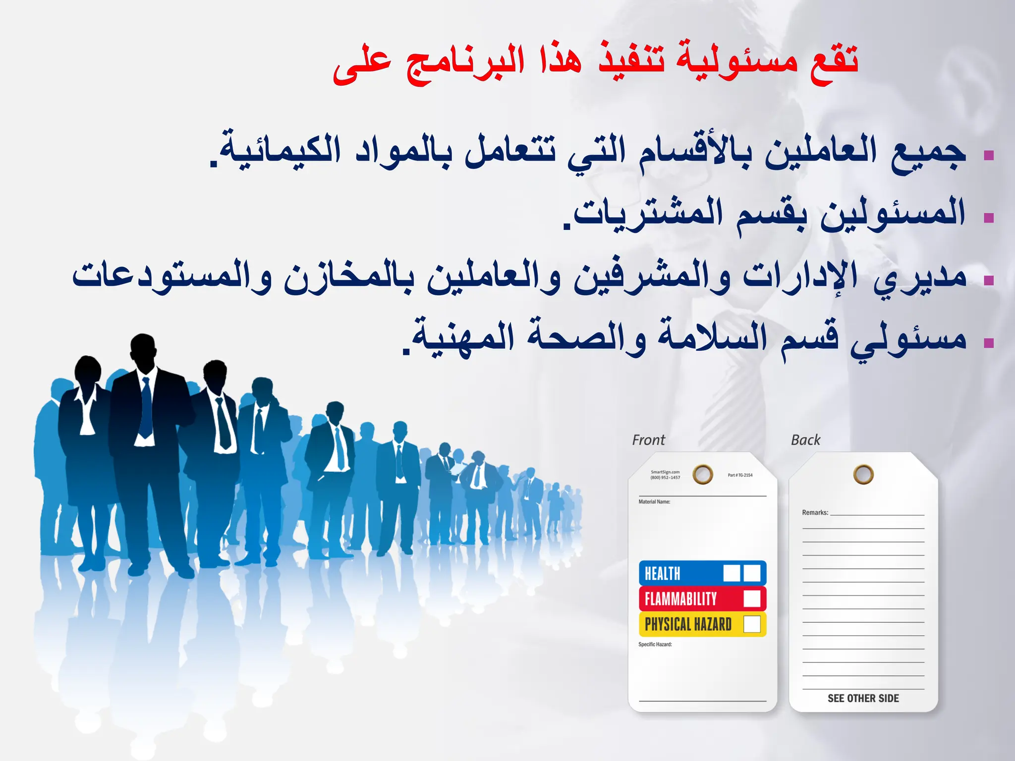 ‫تقع‬
‫البرنامج‬ ‫هذا‬ ‫تنفيذ‬ ‫مسئولية‬
‫على‬
▪
‫الكيمائية‬ ‫بالمواد‬ ‫تتعامل‬ ‫التي‬ ‫باألقسام‬ ‫العاملين‬ ‫جميع‬
.
▪
‫المشتريات‬ ‫بقسم‬ ‫المسئولين‬
.
▪
‫والمشرفين‬ ‫اإلدارات‬ ‫مديري‬
‫والمستود‬ ‫بالمخازن‬ ‫والعاملين‬
‫عات‬
▪
‫المهنية‬ ‫والصحة‬ ‫السالمة‬ ‫قسم‬ ‫مسئولي‬
.
 