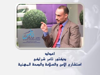 ‫اعداد‬
‫شراكى‬ ‫تامر‬ ‫دكتور‬
‫والسالمة‬ ‫األمن‬ ‫استشارى‬
‫المهنية‬ ‫والصحة‬
 