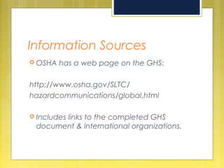 Information Sources
 OSHA has a web page on the GHS:
http://www.osha.gov/SLTC/
hazardcommunications/global.html
 Includes links to the completed GHS
document & international organizations.
 