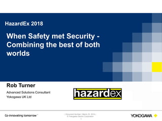 | Document Number | March 23, 2016 |
© Yokogawa Electric Corporation
HazardEx 2018
When Safety met Security -
Combining the best of both
worlds
1
Rob Turner
Advanced Solutions Consultant
Yokogawa UK Ltd
 