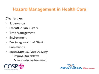 Hazard Management in Health Care
Challenges
• Supervision
• Empathic Care Givers
• Time Management
• Environment
• Declining Health of Client
• Community
• Inconsistent Service Delivery
– Employee to employee
– Agency to Agency(homecare)
 