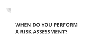 WHEN DO YOU PERFORM
A RISK ASSESSMENT?
 