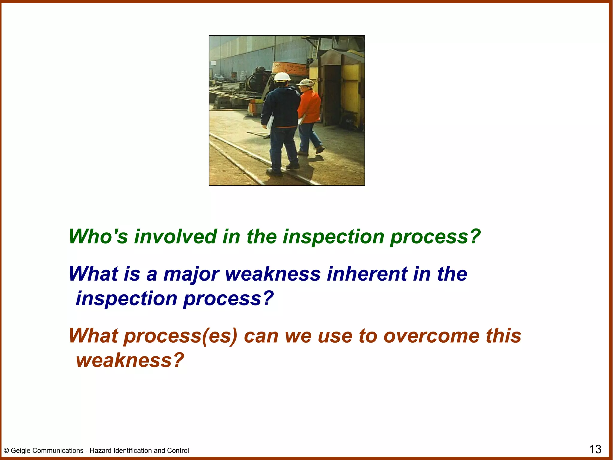 13© Geigle Communications - Hazard Identification and Control
Who's involved in the inspection process?
What is a major weakness inherent in the
inspection process?
What process(es) can we use to overcome this
weakness?
 