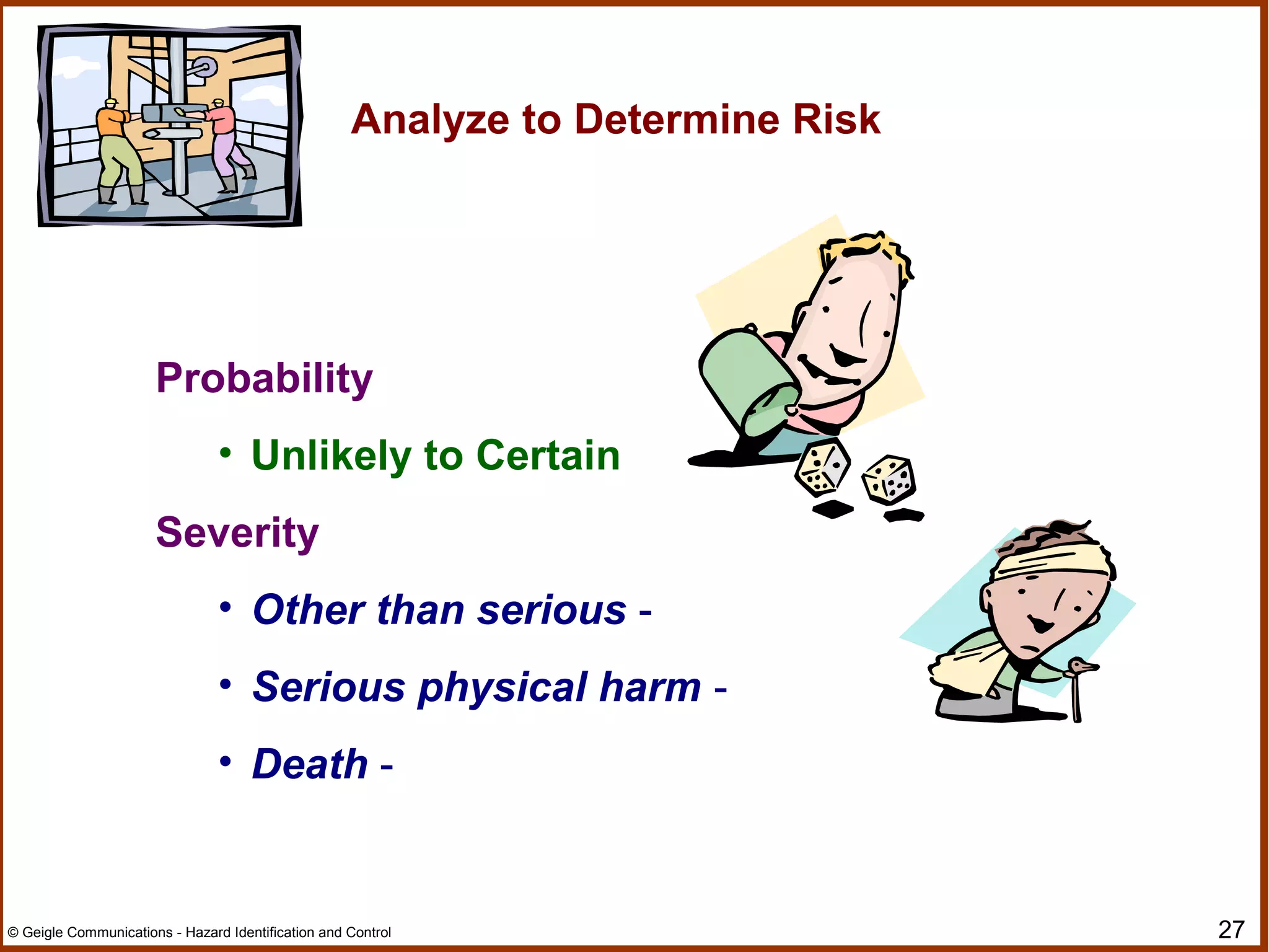 27© Geigle Communications - Hazard Identification and Control
Probability
• Unlikely to Certain
Severity
• Other than serious -
• Serious physical harm -
• Death -
Analyze to Determine Risk
 