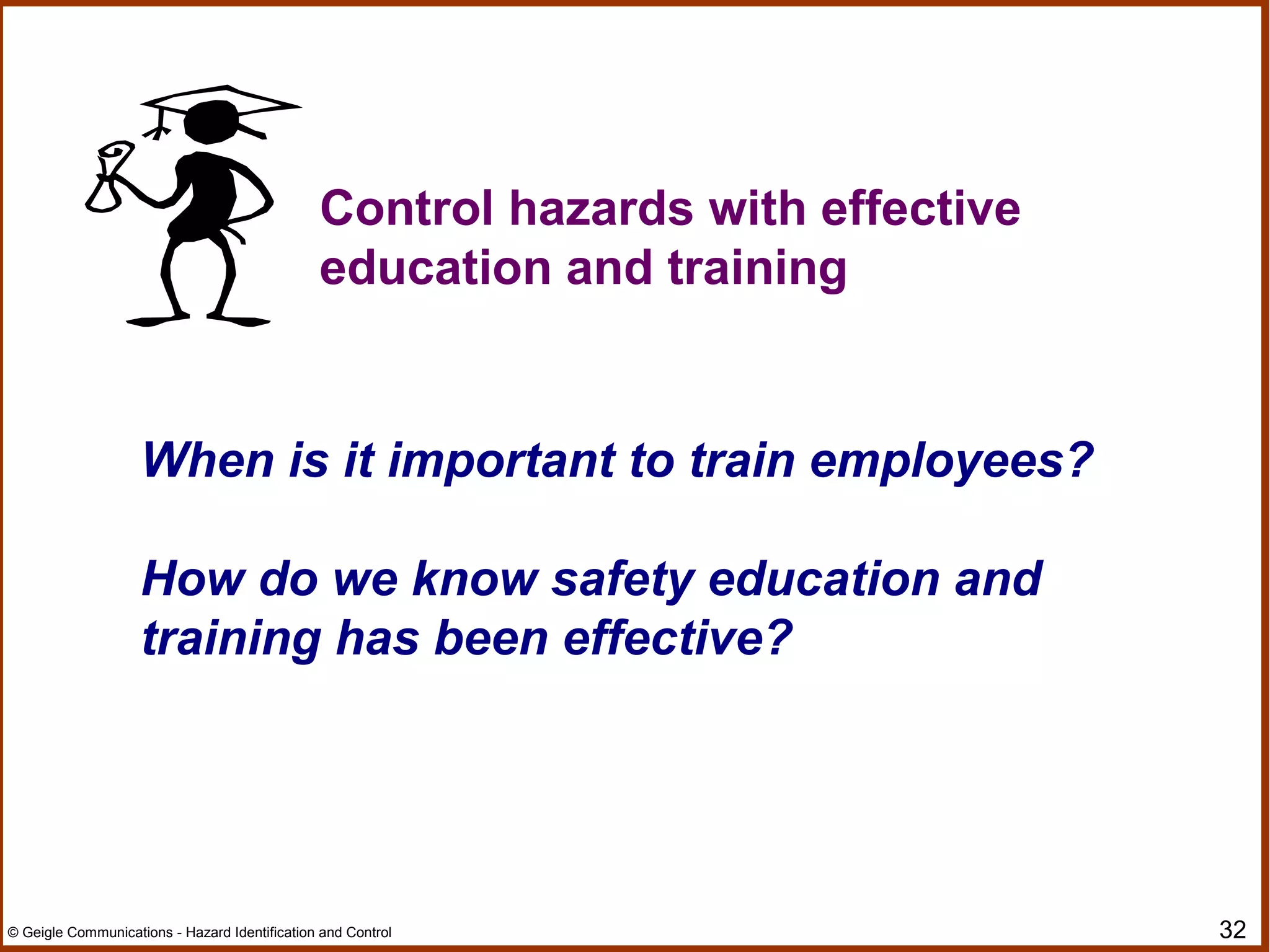 32© Geigle Communications - Hazard Identification and Control
Control hazards with effective
education and training
When is it important to train employees?
How do we know safety education and
training has been effective?
 