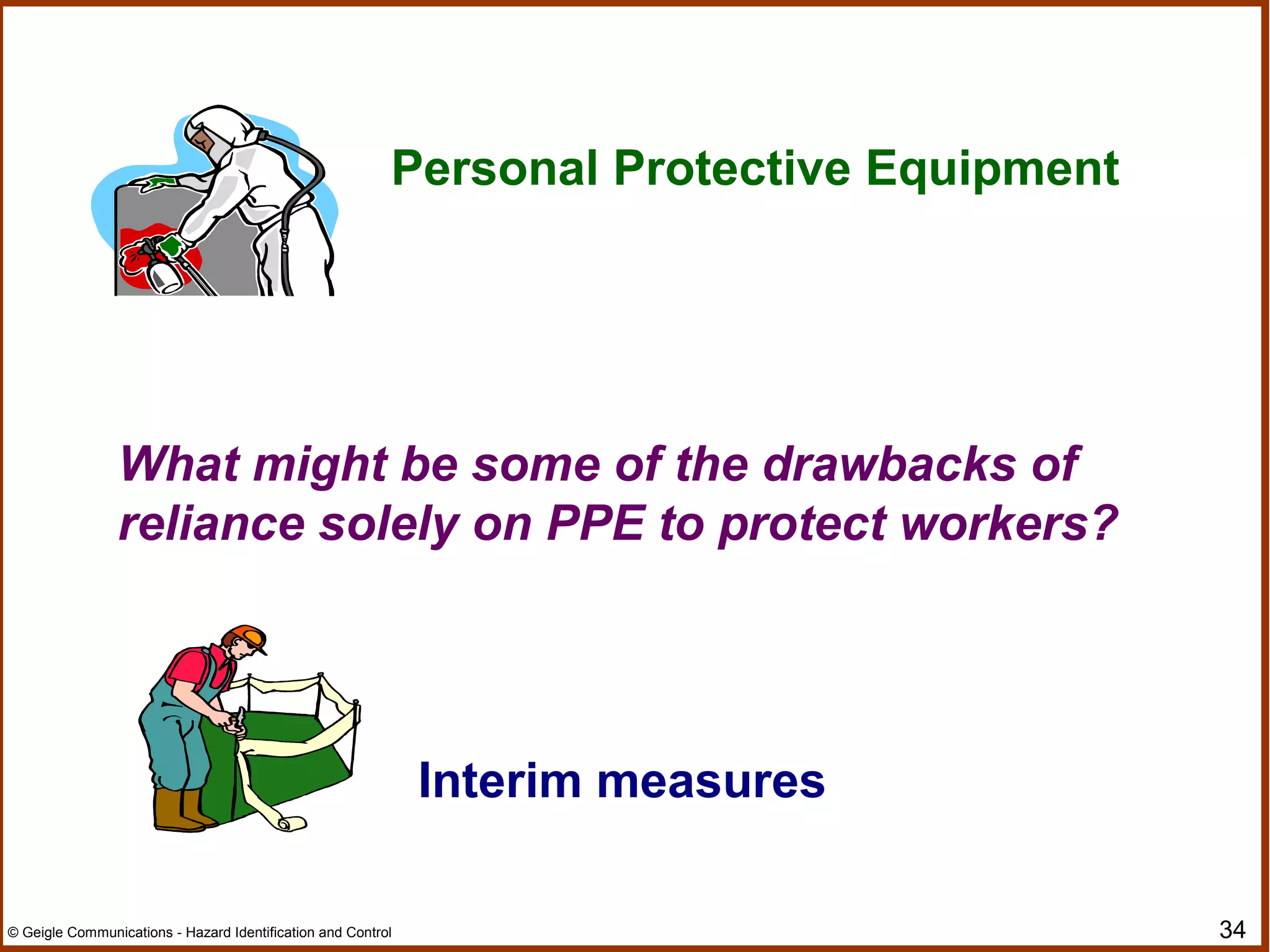 34© Geigle Communications - Hazard Identification and Control
Personal Protective Equipment
What might be some of the drawbacks of
reliance solely on PPE to protect workers?
Interim measures
 