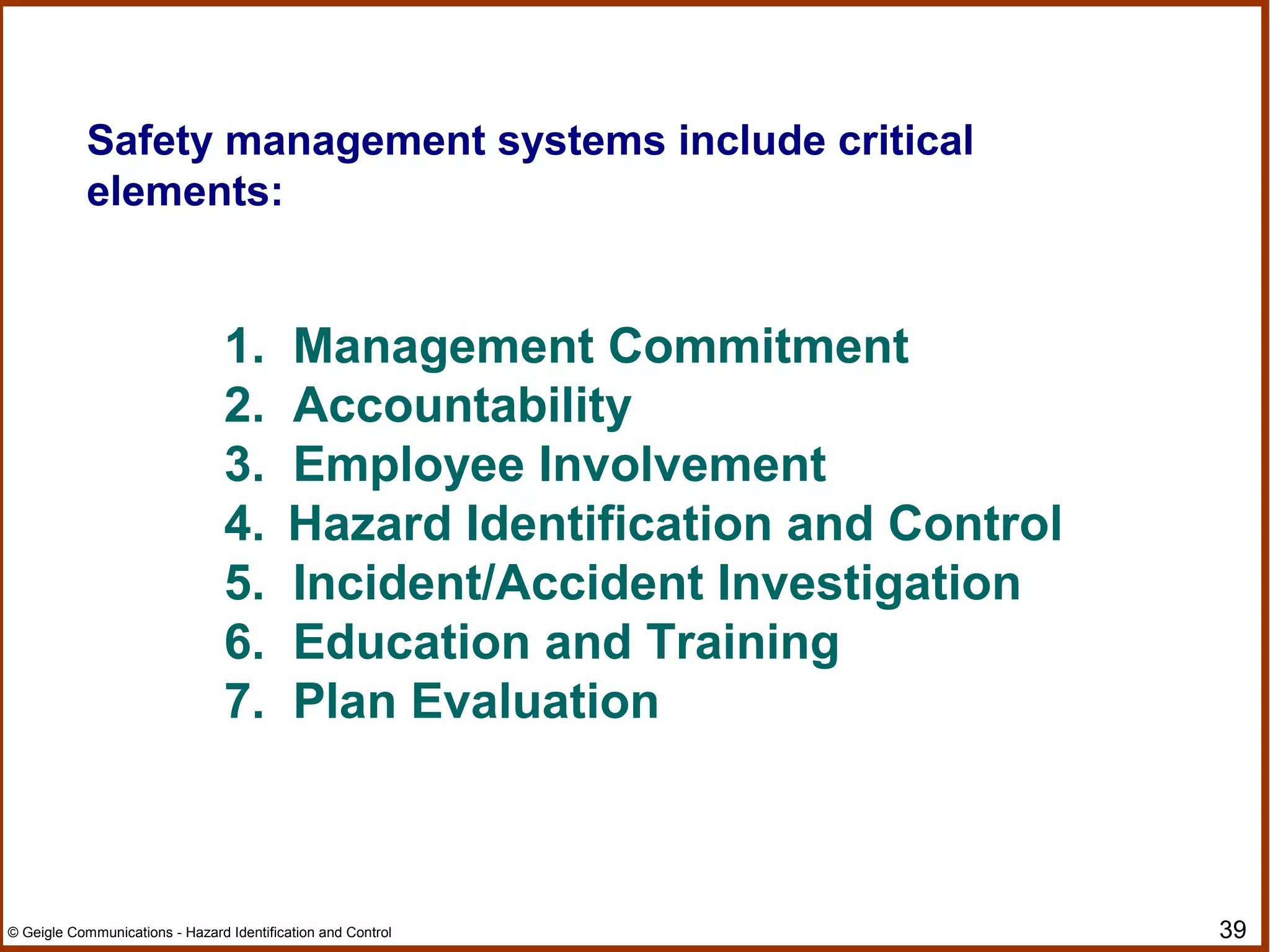 39© Geigle Communications - Hazard Identification and Control
Safety management systems include critical
elements:
1. Management Commitment
2. Accountability
3. Employee Involvement
4. Hazard Identification and Control
5. Incident/Accident Investigation
6. Education and Training
7. Plan Evaluation
 