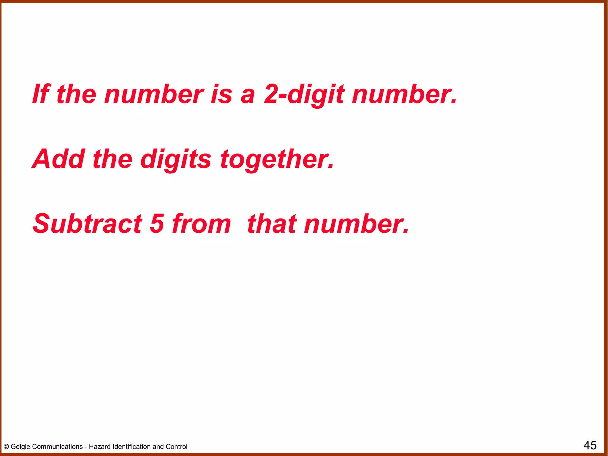 45© Geigle Communications - Hazard Identification and Control
If the number is a 2-digit number.
Add the digits together.
Subtract 5 from that number.
 