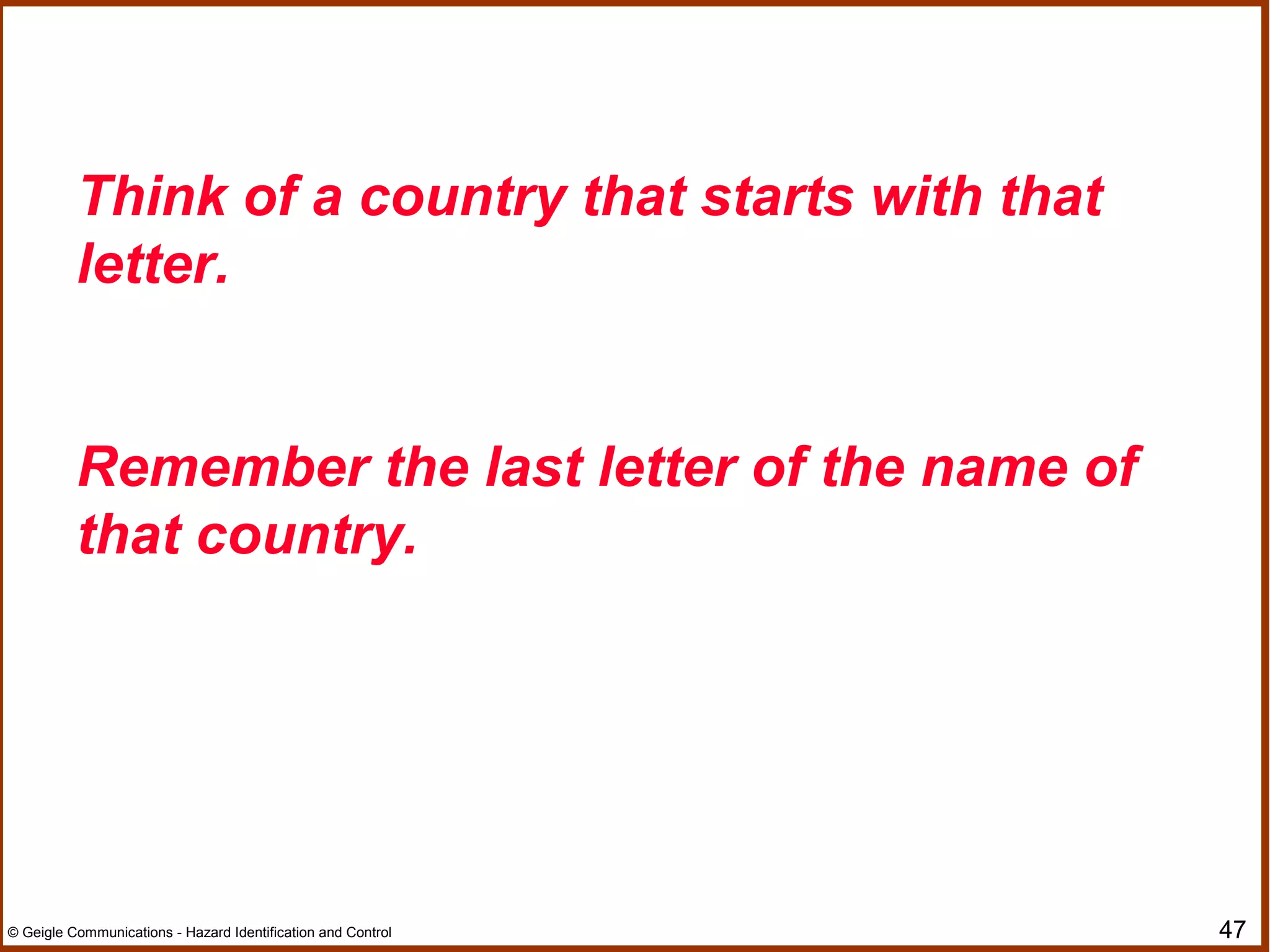 47© Geigle Communications - Hazard Identification and Control
Think of a country that starts with that
letter.
Remember the last letter of the name of
that country.
 