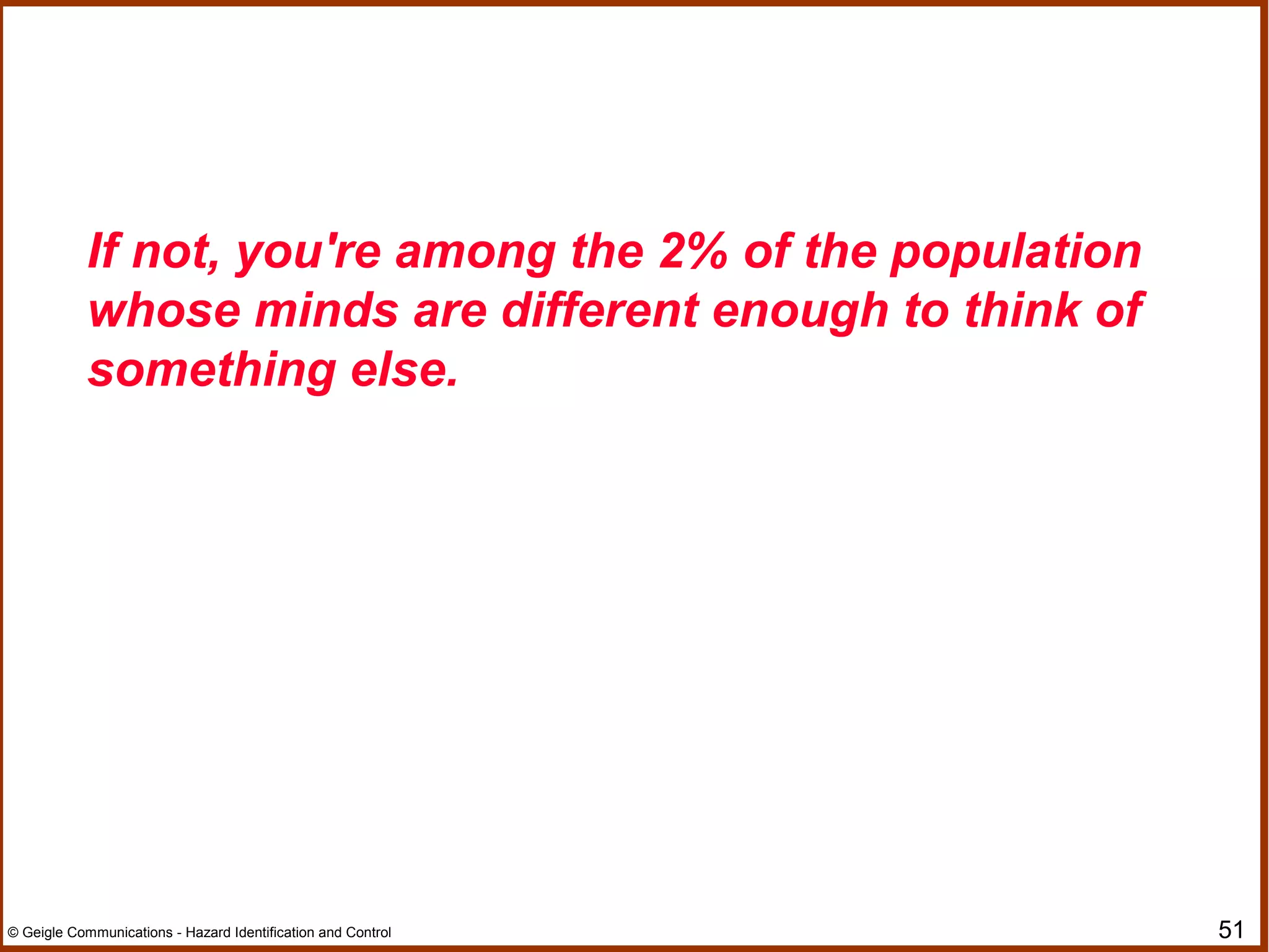 51© Geigle Communications - Hazard Identification and Control
If not, you're among the 2% of the population
whose minds are different enough to think of
something else.
 