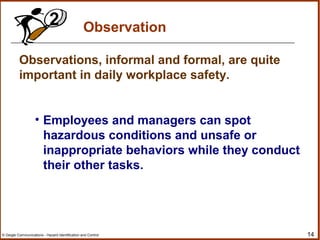 14© Geigle Communications - Hazard Identification and Control
Observations, informal and formal, are quite
important in daily workplace safety.
• Employees and managers can spot
hazardous conditions and unsafe or
inappropriate behaviors while they conduct
their other tasks.
Observation2
 