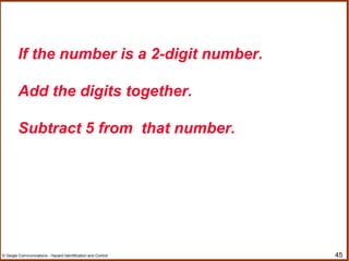 45© Geigle Communications - Hazard Identification and Control
If the number is a 2-digit number.
Add the digits together.
Subtract 5 from that number.
 