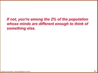 51© Geigle Communications - Hazard Identification and Control
If not, you're among the 2% of the population
whose minds are different enough to think of
something else.
 