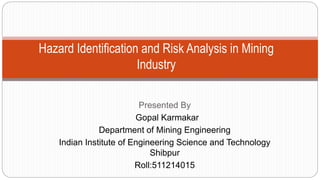 Presented By
Gopal Karmakar
Department of Mining Engineering
Indian Institute of Engineering Science and Technology
Shibpur
Roll:511214015
Hazard Identification and Risk Analysis in Mining
Industry
 