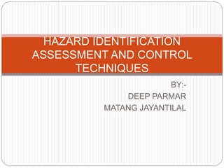 BY:-
DEEP PARMAR
MATANG JAYANTILAL
HAZARD IDENTIFICATION
ASSESSMENT AND CONTROL
TECHNIQUES
 
