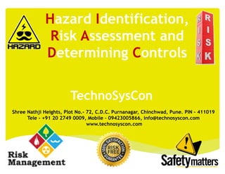 TechnoSysCon
Shree Nathji Heights, Plot No.- 72, C.D.C. Purnanagar, Chinchwad, Pune. PIN - 411019
Tele - +91 20 2749 0009, Mobile – 09423005866, info@technosyscon.com
www.technosyscon.com
Hazard Identification,
Risk Assessment and
Determining Controls
 